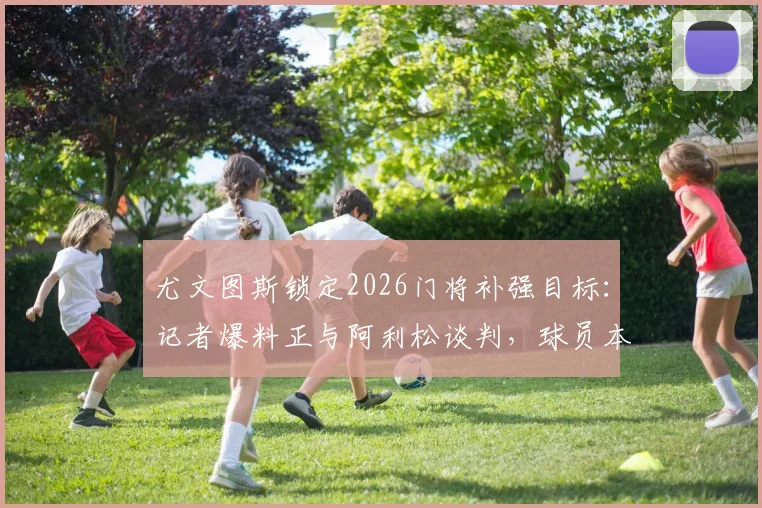 尤文图斯锁定2026门将补强目标:记者爆料正与阿利松谈判,球员本人转会意愿分析及交易可能性前瞻