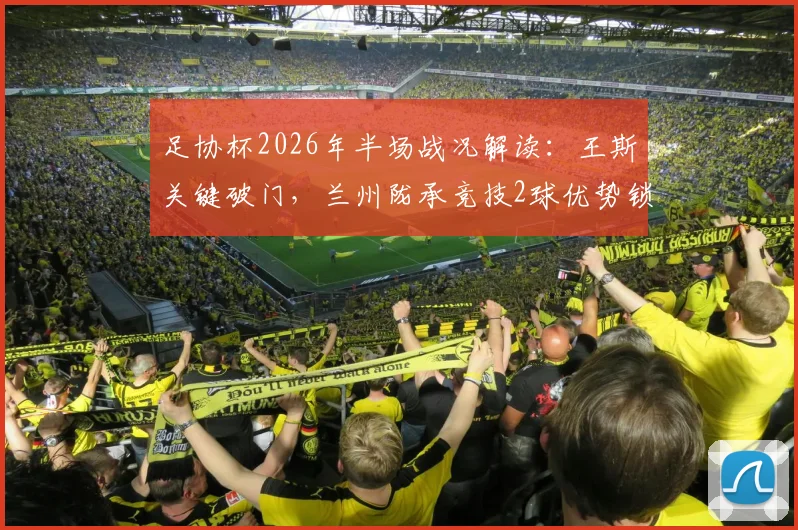 足协杯2026年半场战况解读:王斯关键破门,兰州陇承竞技2球优势锁定胜局,战术亮点全回顾