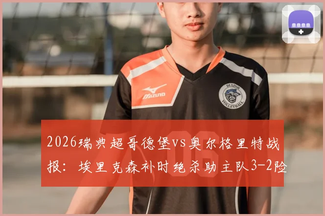 2026瑞典超哥德堡vs奥尔格里特战报：埃里克森补时绝杀助主队3-2险胜，赛后积分榜排名实时更新