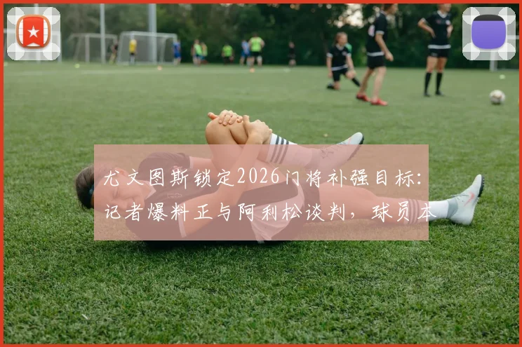尤文图斯锁定2026门将补强目标：记者爆料正与阿利松谈判，球员本人转会意愿分析及交易可能性前瞻
