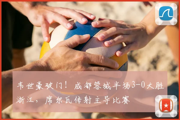 韦世豪破门!成都蓉城半场3-0大胜浙江,席尔瓦传射主导比赛