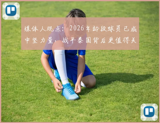 媒体人观点:2026年龄段球员已成中坚力量,战平泰国背后更值得关注的中国足球未来展望