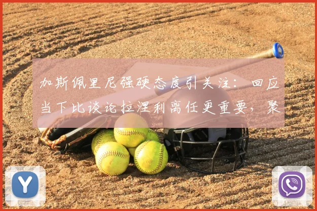 加斯佩里尼强硬态度引关注:回应当下比谈论拉涅利离任更重要,聚焦亚特兰大2026赛季