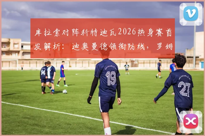 库拉索对阵科特迪瓦2026热身赛首发解析：迪奥曼德领衔防线，罗姆与陈达毅关键作用何在