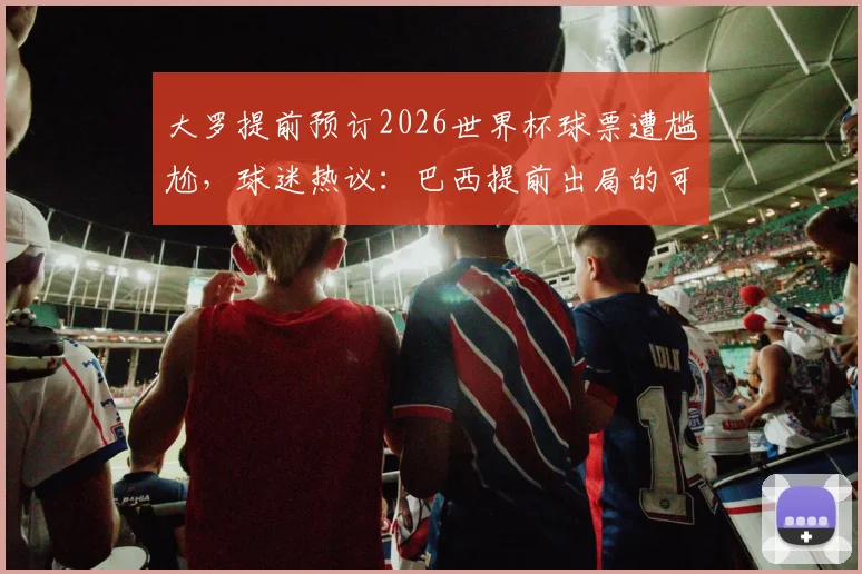 大罗提前预订2026世界杯球票遭尴尬，球迷热议：巴西提前出局的可能性有多大？
