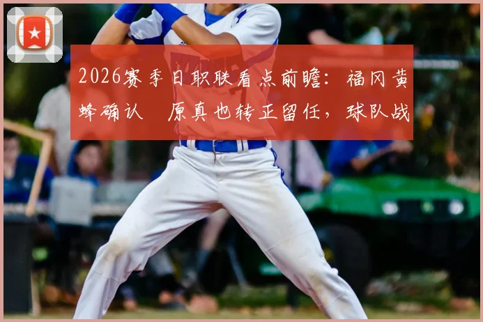 2026赛季日职联看点前瞻：福冈黄蜂确认塚原真也转正留任，球队战术打法与阵容补强深度解析