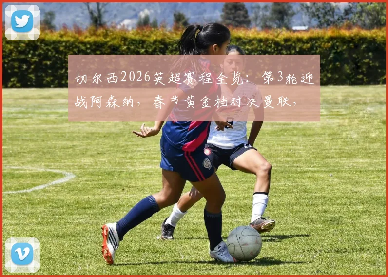 切尔西2026英超赛程全览：第3轮迎战阿森纳，春节黄金档对决曼联，附完整对阵图表
