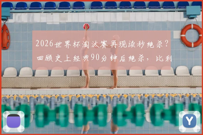 2026世界杯淘汰赛再现读秒绝杀？回顾史上经典90分钟后绝杀，比利时对日本成难忘案例