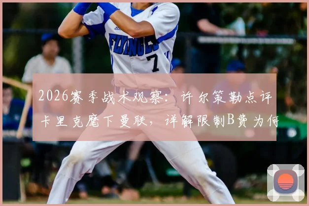 2026赛季战术观察:许尔策勒点评卡里克麾下曼联,详解限制B费为何成制胜关键