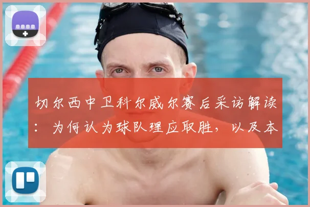 切尔西中卫科尔威尔赛后采访解读：为何认为球队理应取胜，以及本场表现如何为2026年对阵曼城做准备