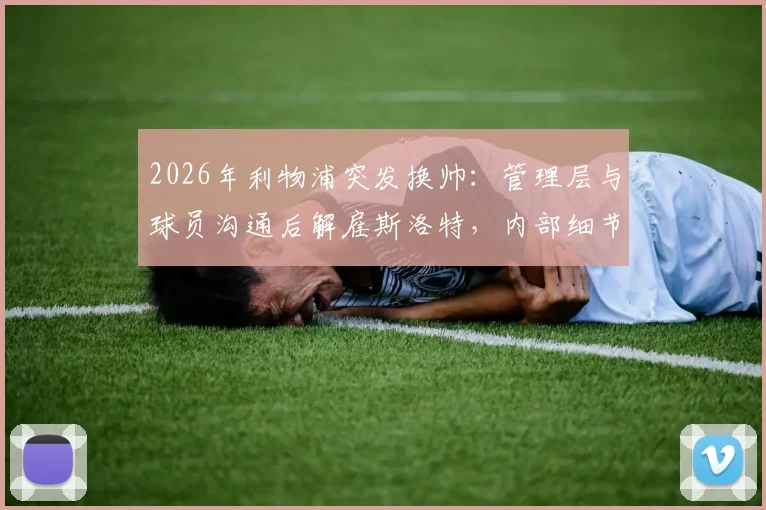 2026年利物浦突发换帅:管理层与球员沟通后解雇斯洛特,内部细节与继任者分析