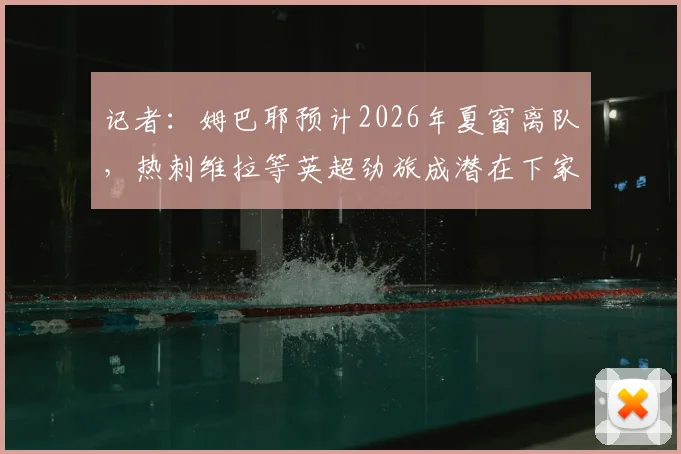 记者：姆巴耶预计2026年夏窗离队，热刺维拉等英超劲旅成潜在下家，球员未来动向解析