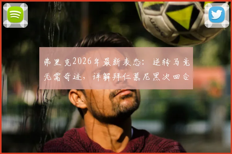 弗里克2026年最新表态：逆转马竞无需奇迹，详解拜仁慕尼黑次回合3大翻盘战术能力