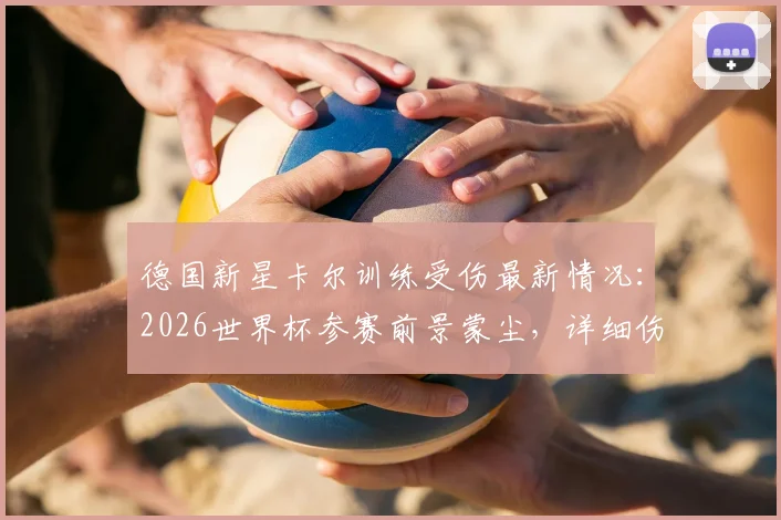 德国新星卡尔训练受伤最新情况:2026世界杯参赛前景蒙尘,详细伤情分析与球队影响解读