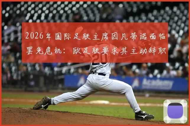 2026年国际足联主席因凡蒂诺面临罢免危机:欧足联要求其主动辞职,否则将启动投票程序
