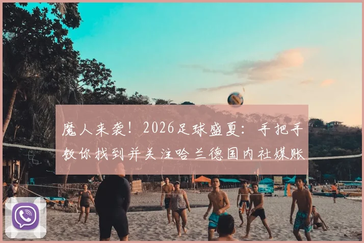 魔人来袭!2026足球盛夏:手把手教你找到并关注哈兰德国内社媒账号,获取球星第一手动态全指南
