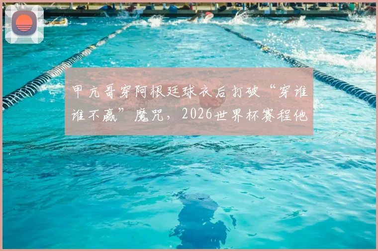 甲亢哥穿阿根廷球衣后打破“穿谁谁不赢”魔咒,2026世界杯赛程他将改穿英格兰队服
