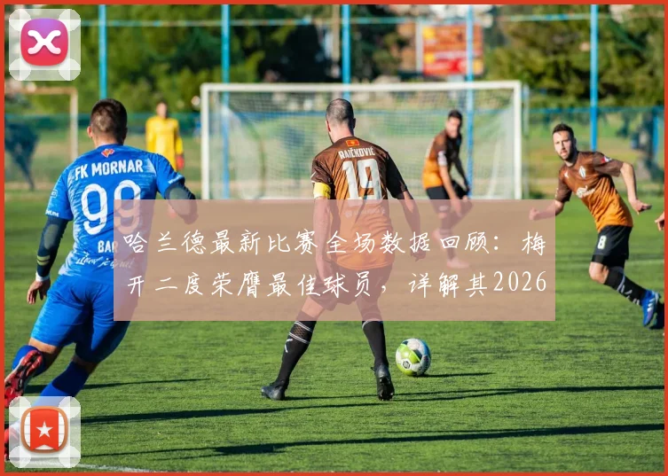 哈兰德最新比赛全场数据回顾:梅开二度荣膺最佳球员,详解其2026赛季关键表现与技术统计