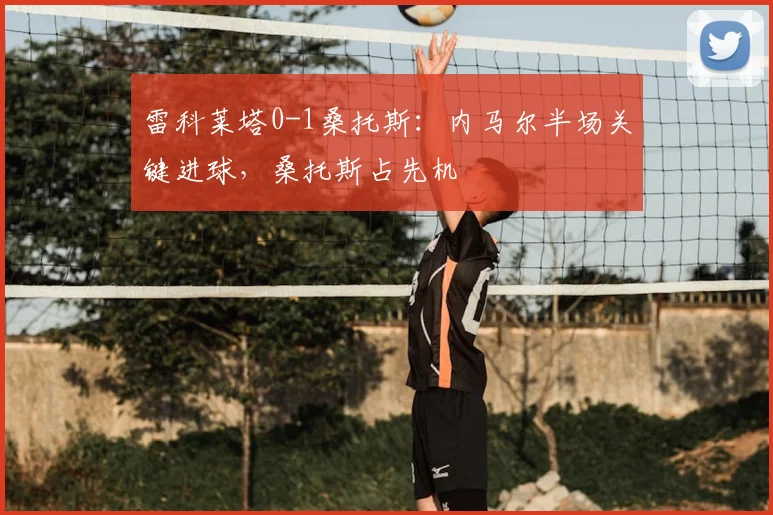 雷科莱塔0-1桑托斯:内马尔半场关键进球,桑托斯占先机