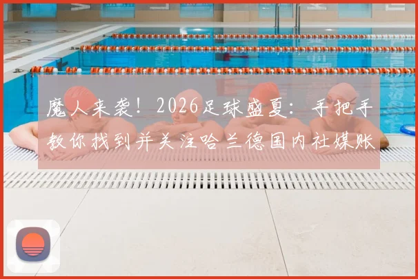 魔人来袭！2026足球盛夏：手把手教你找到并关注哈兰德国内社媒账号，获取球星第一手动态全指南
