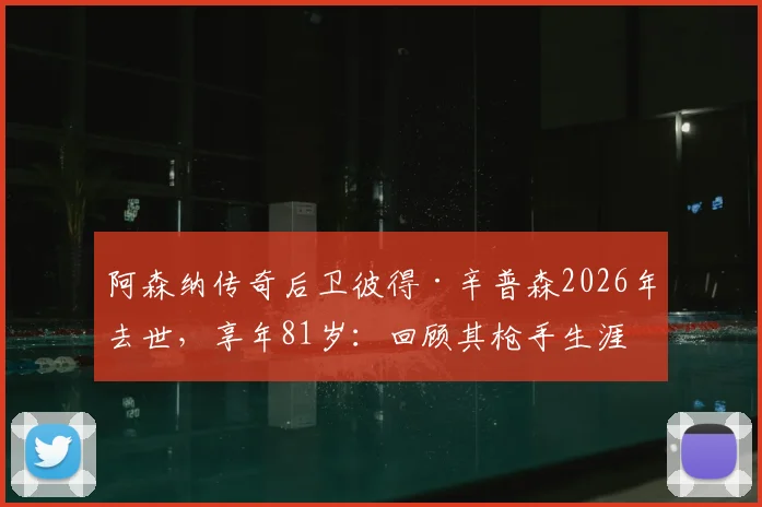 阿森纳传奇后卫彼得·辛普森2026年去世，享年81岁：回顾其枪手生涯与死因详解，附生平纪念专题