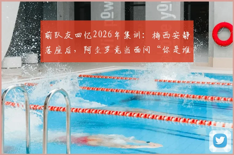 前队友回忆2026年集训:梅西安静落座后,阿圭罗竟当面问“你是谁”