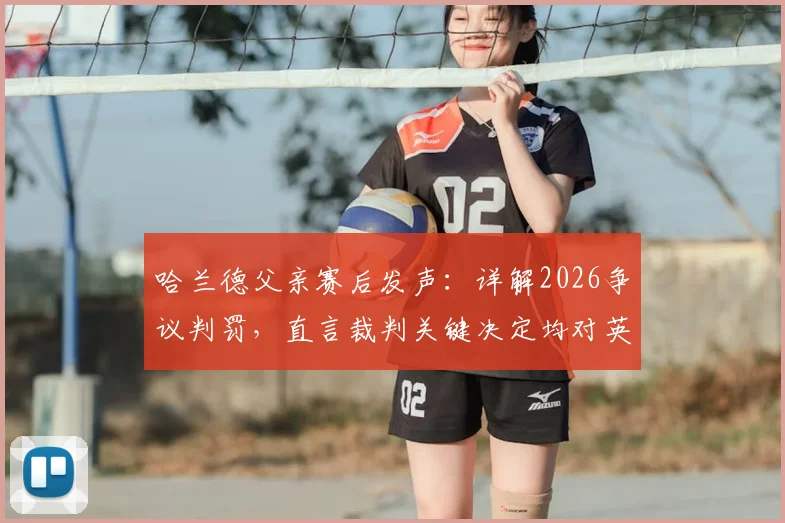 哈兰德父亲赛后发声：详解2026争议判罚，直言裁判关键决定均对英格兰有利