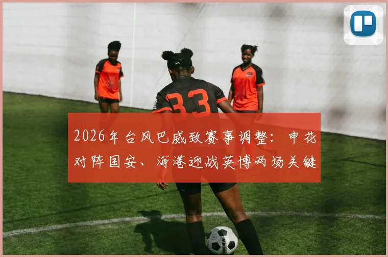 2026年台风巴威致赛事调整：申花对阵国安、海港迎战英博两场关键比赛确认延期