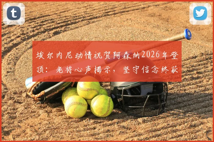 埃尔内尼动情祝贺阿森纳2026年登顶:老将心声揭示,坚守信念终获足球厚赠