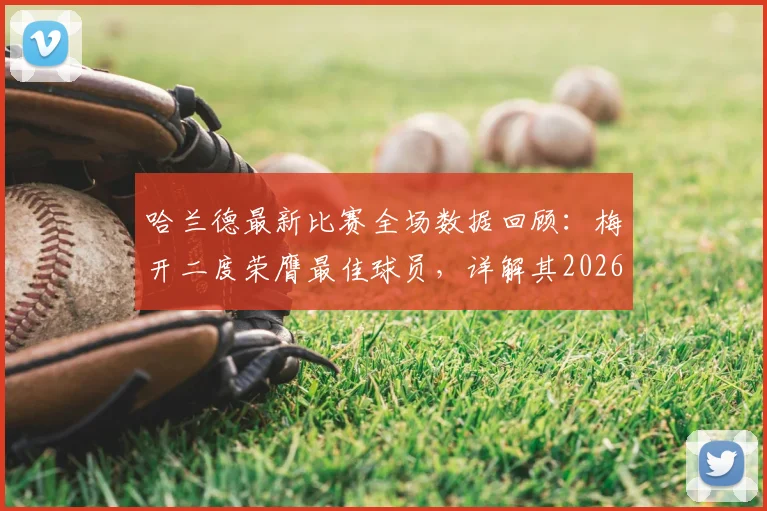 哈兰德最新比赛全场数据回顾：梅开二度荣膺最佳球员，详解其2026赛季关键表现与技术统计