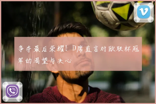 争夺最后荣耀！D席直言对欧联杯冠军的渴望与决心