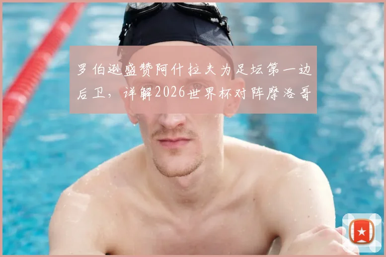 罗伯逊盛赞阿什拉夫为足坛第一边后卫,详解2026世界杯对阵摩洛哥的球队信心来源与战术展望