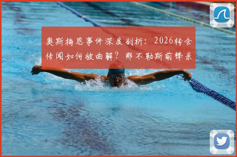 奥斯梅恩事件深度剖析:2026转会传闻如何被曲解?那不勒斯前锋亲口澄清真相与最新动态解读