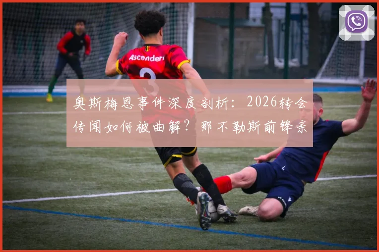 奥斯梅恩事件深度剖析:2026转会传闻如何被曲解?那不勒斯前锋亲口澄清真相与最新动态解读
