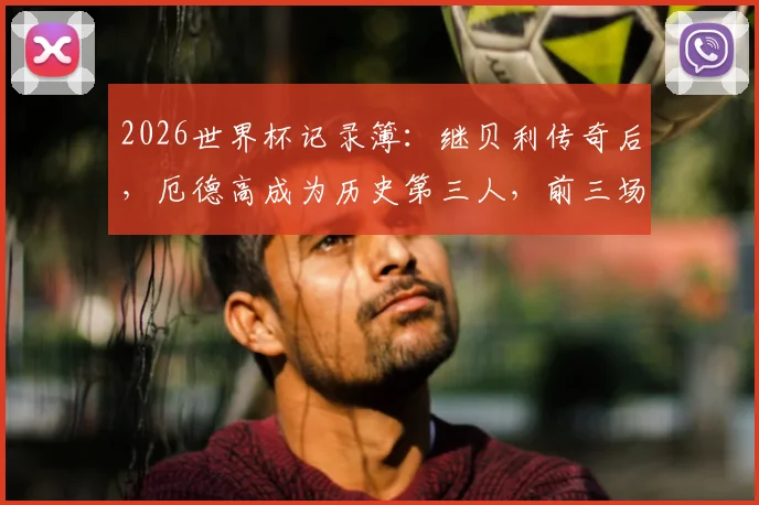 2026世界杯记录簿：继贝利传奇后，厄德高成为历史第三人，前三场连续助攻创历史