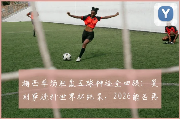 梅西单场狂轰五球神迹全回顾:复刻萨连科世界杯纪录,2026能否再现?