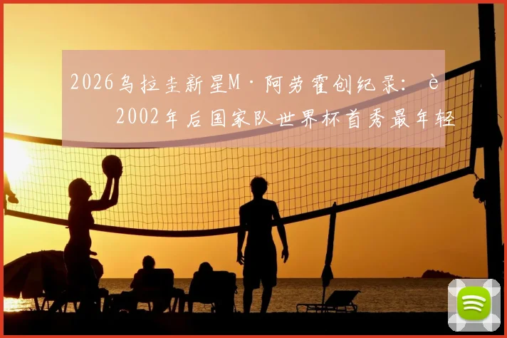 2026乌拉圭新星M·阿劳霍创纪录:自2002年后国家队世界杯首秀最年轻进球者,详细解析其背景与历史地位