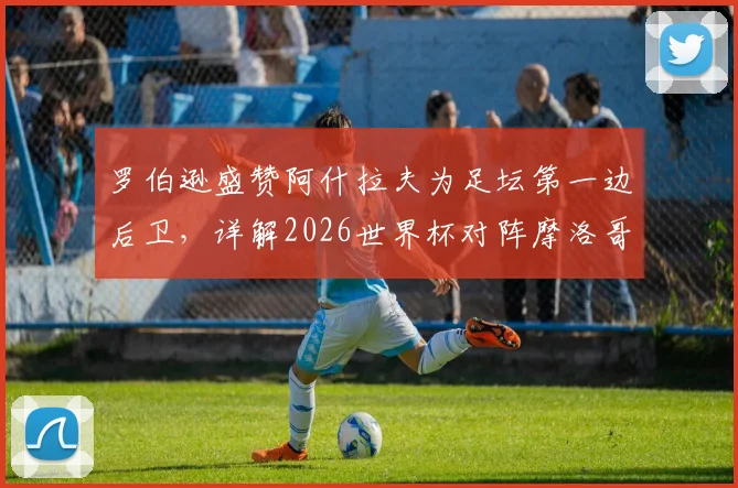 罗伯逊盛赞阿什拉夫为足坛第一边后卫，详解2026世界杯对阵摩洛哥的球队信心来源与战术展望