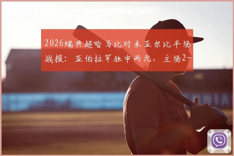 2026瑞典超哈马比对米亚尔比半场战报：亚伯拉罕独中两元，主场2-0领先，附历史交锋与球员数据解析